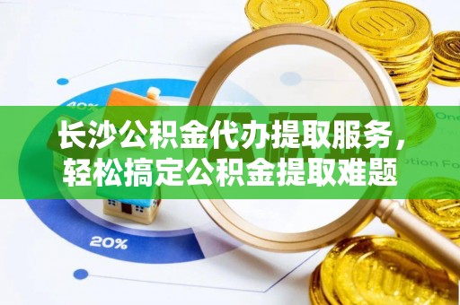 延川长沙公积金代办提取服务，轻松搞定公积金提取难题