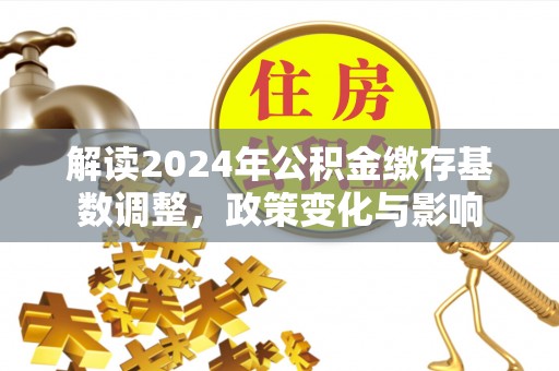 延川解读2024年公积金缴存基数调整，政策变化与影响