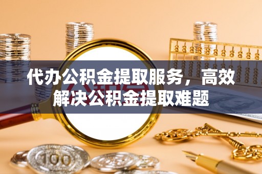 延川代办公积金提取服务，高效解决公积金提取难题