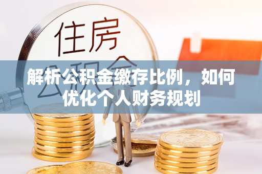 延川解析公积金缴存比例，如何优化个人财务规划