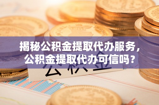 延川揭秘公积金提取代办服务，公积金提取代办可信吗？