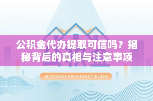延川公积金代办提取可信吗？揭秘背后的真相与注意事项
