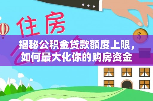 延川揭秘公积金贷款额度上限，如何最大化你的购房资金