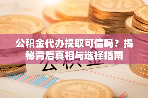 延川公积金代办提取可信吗？揭秘背后真相与选择指南