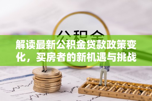 延川解读最新公积金贷款政策变化，买房者的新机遇与挑战
