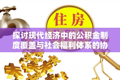 延川探讨现代经济中的公积金制度覆盖与社会福利体系的协同发展