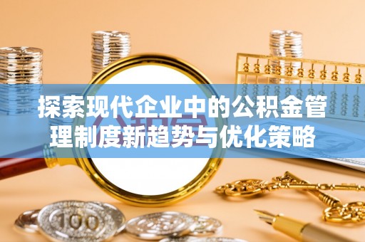 延川探索现代企业中的公积金管理制度新趋势与优化策略