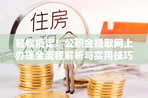 延川轻松搞定！公积金提取网上办理全流程解析与实用技巧