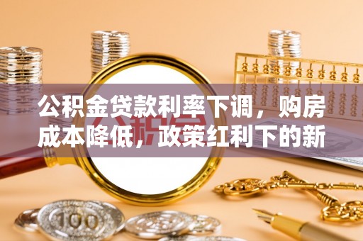 延川公积金贷款利率下调，购房成本降低，政策红利下的新机遇