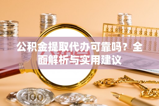 延川公积金提取代办可靠吗？全面解析与实用建议