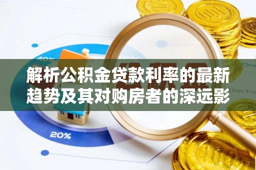 延川解析公积金贷款利率的最新趋势及其对购房者的深远影响
