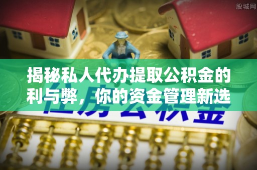 延川揭秘私人代办提取公积金的利与弊，你的资金管理新选择