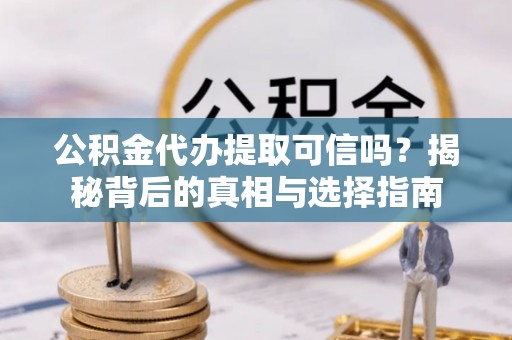 延川公积金代办提取可信吗？揭秘背后的真相与选择指南