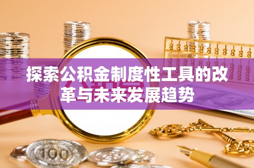 延川探索公积金制度性工具的改革与未来发展趋势