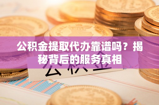 延川公积金提取代办靠谱吗？揭秘背后的服务真相