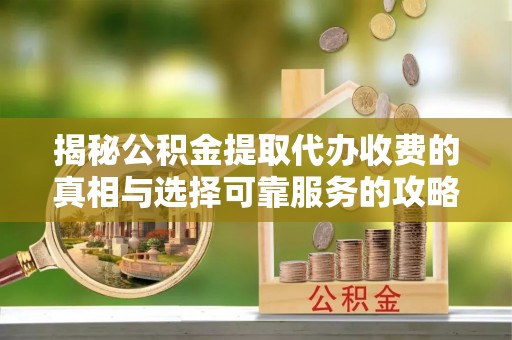 延川揭秘公积金提取代办收费的真相与选择可靠服务的攻略