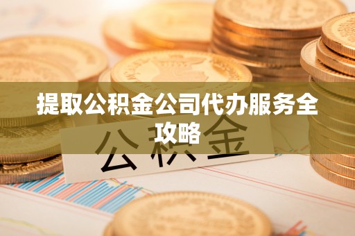 延川提取公积金公司代办服务全攻略