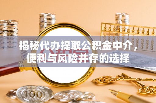 延川揭秘代办提取公积金中介，便利与风险并存的选择