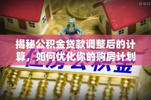 延川揭秘公积金贷款调整后的计算，如何优化你的购房计划