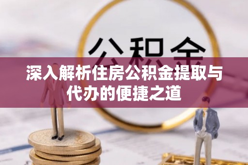 延川深入解析住房公积金提取与代办的便捷之道