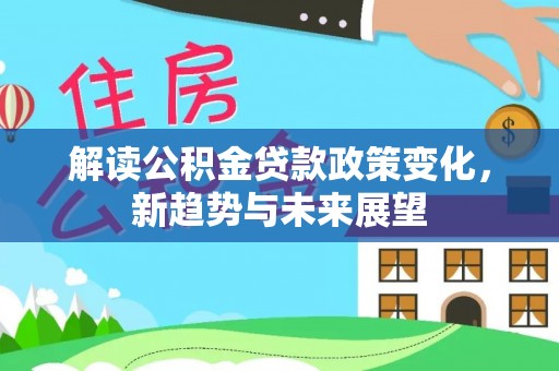 延川解读公积金贷款政策变化，新趋势与未来展望