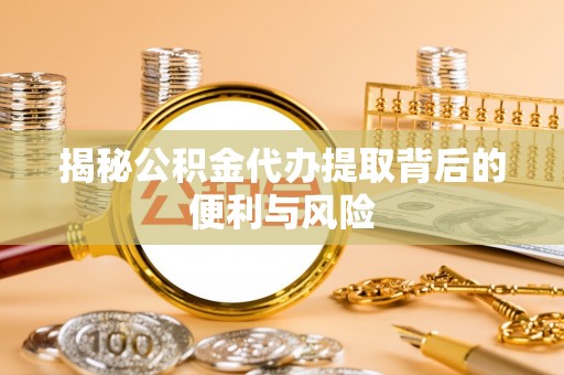 延川揭秘公积金代办提取背后的便利与风险