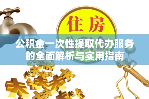 延川公积金一次性提取代办服务的全面解析与实用指南