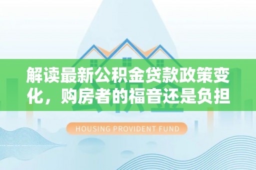 延川解读最新公积金贷款政策变化，购房者的福音还是负担？