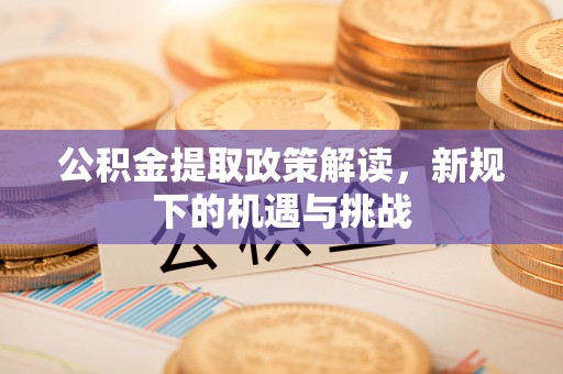 延川公积金提取政策解读，新规下的机遇与挑战
