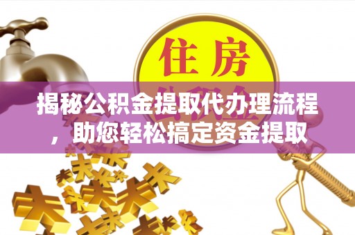 延川揭秘公积金提取代办理流程，助您轻松搞定资金提取