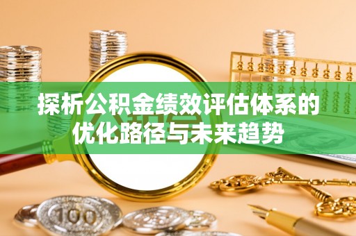 延川探析公积金绩效评估体系的优化路径与未来趋势