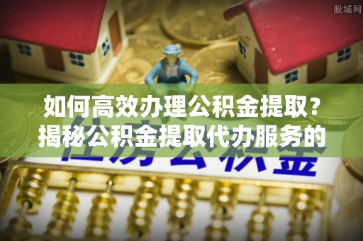 延川如何高效办理公积金提取？揭秘公积金提取代办服务的优势与注意事项