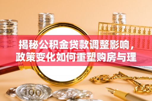 延川揭秘公积金贷款调整影响，政策变化如何重塑购房与理财规划