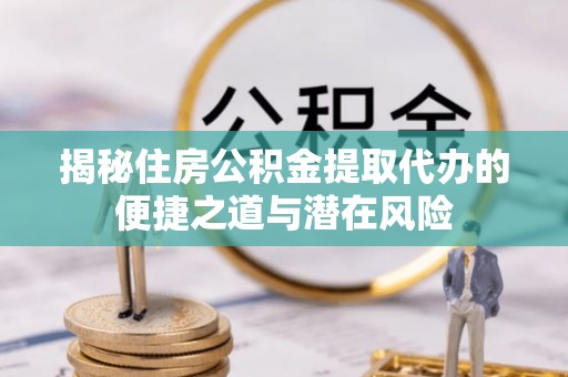 延川揭秘住房公积金提取代办的便捷之道与潜在风险
