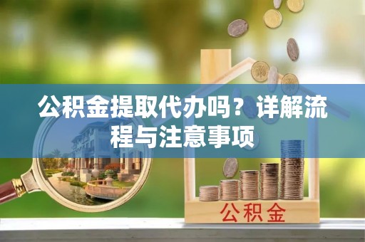 延川公积金提取代办吗？详解流程与注意事项