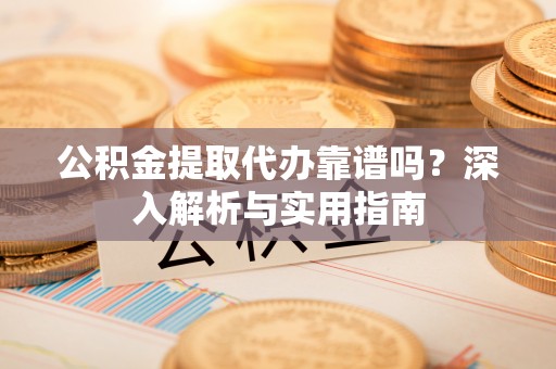 延川公积金提取代办靠谱吗？深入解析与实用指南