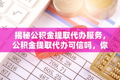 延川揭秘公积金提取代办服务，公积金提取代办可信吗，你需要知道的真相