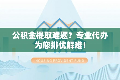延川公积金提取难题？专业代办为您排忧解难！