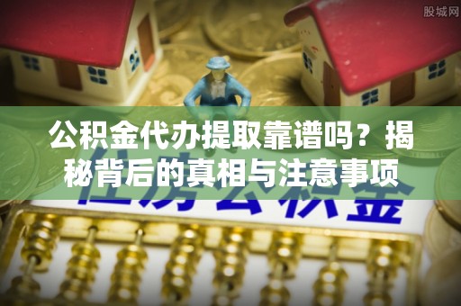 延川公积金代办提取靠谱吗？揭秘背后的真相与注意事项