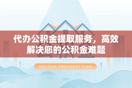 延川代办公积金提取服务，高效解决您的公积金难题