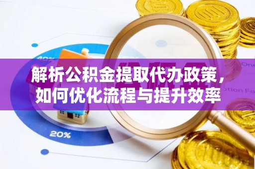 延川解析公积金提取代办政策，如何优化流程与提升效率