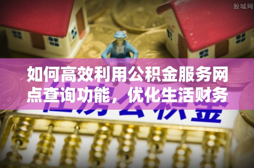 延川如何高效利用公积金服务网点查询功能，优化生活财务管理