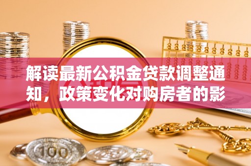 延川解读最新公积金贷款调整通知，政策变化对购房者的影响与应对策略