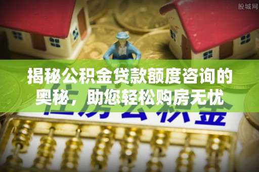 延川揭秘公积金贷款额度咨询的奥秘，助您轻松购房无忧
