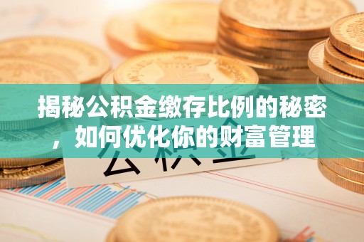 延川揭秘公积金缴存比例的秘密，如何优化你的财富管理