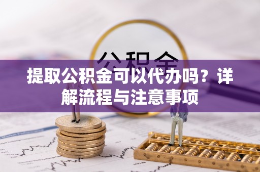 延川提取公积金可以代办吗？详解流程与注意事项