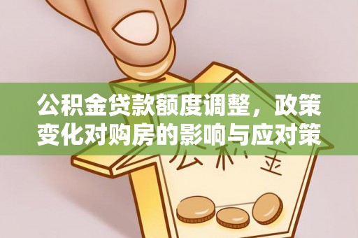 延川公积金贷款额度调整，政策变化对购房的影响与应对策略