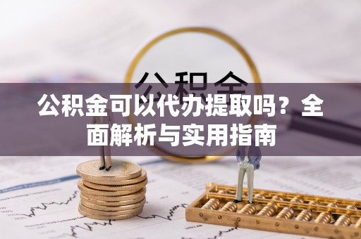 延川公积金可以代办提取吗？全面解析与实用指南