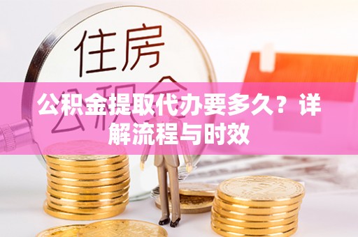 延川公积金提取代办要多久？详解流程与时效