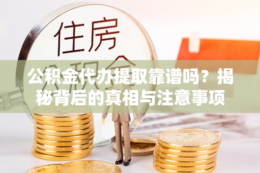 延川公积金代办提取靠谱吗？揭秘背后的真相与注意事项